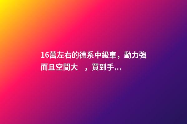 16萬左右的德系中級車，動力強而且空間大，買到手的人都說值